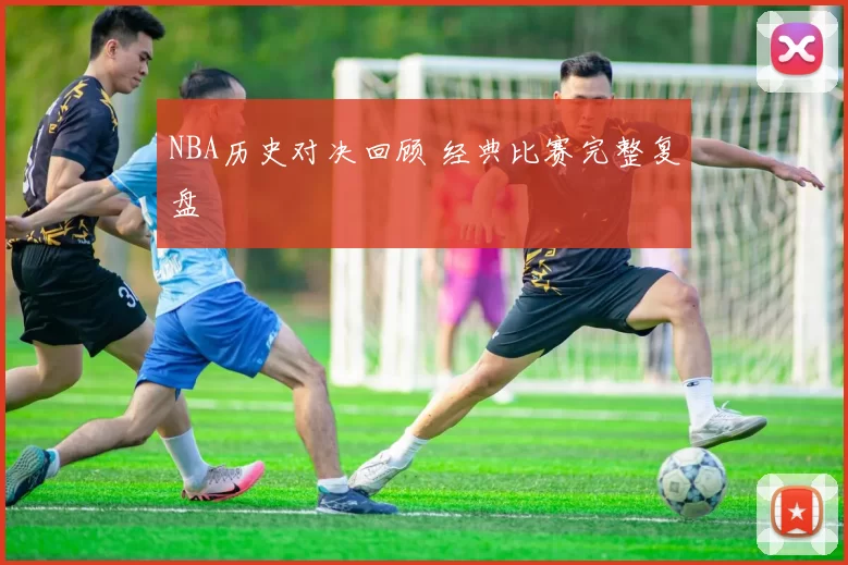 NBA历史对决回顾 经典比赛完整复盘
