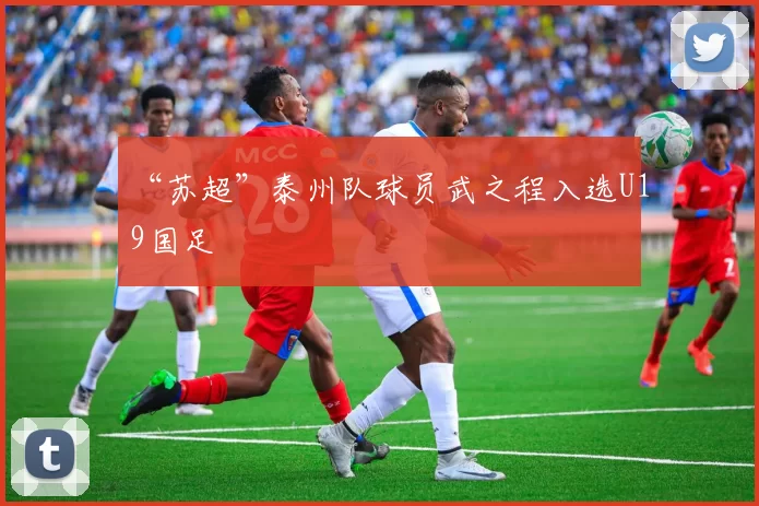 “苏超”泰州队球员武之程入选U19国足