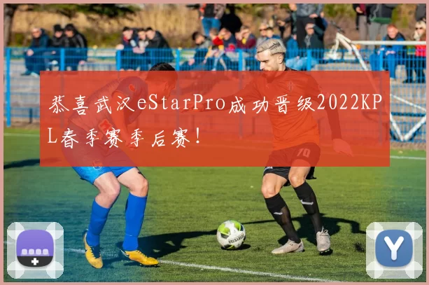 恭喜武汉eStarPro成功晋级2022KPL春季赛季后赛！