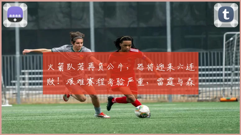 火箭队若再负公牛，恐将迎来六连败！艰难赛程考验严重，雷霆与森林狼成劲敌