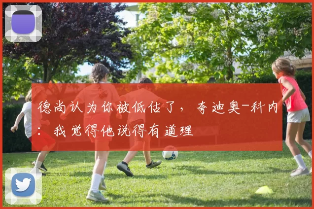 德尚认为你被低估了，夸迪奥-科内：我觉得他说得有道理