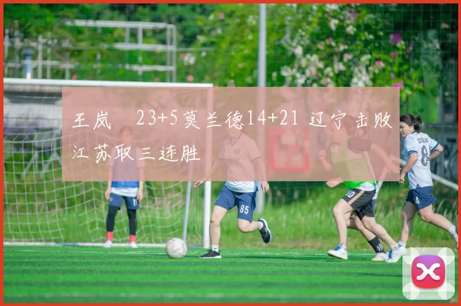 王岚嵚23+5莫兰德14+21 辽宁击败江苏取三连胜