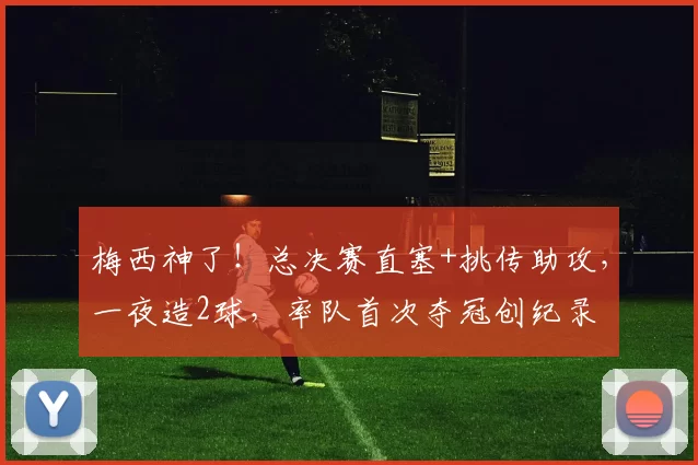梅西神了！总决赛直塞+挑传助攻，一夜造2球，率队首次夺冠创纪录