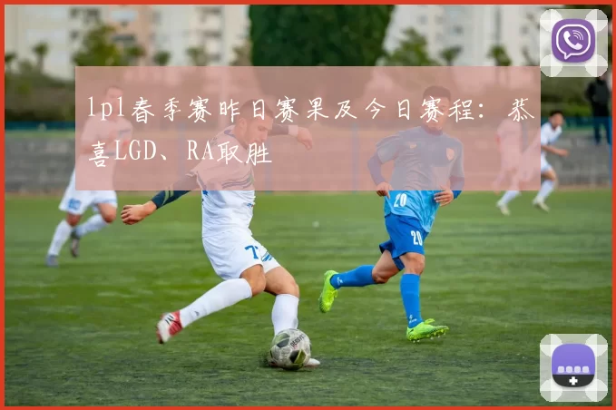 lpl春季赛昨日赛果及今日赛程：恭喜LGD、RA取胜