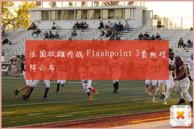 法国双雄内战 Flashpoint 3首轮对阵公布
