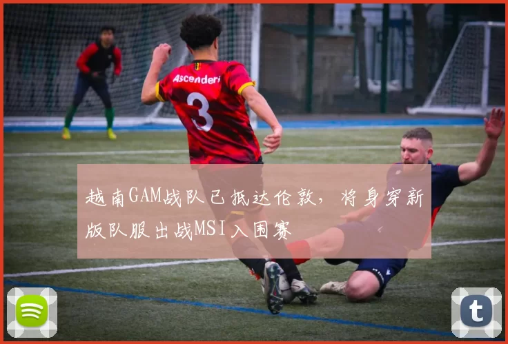 越南GAM战队已抵达伦敦，将身穿新版队服出战MSI入围赛