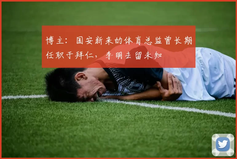 博主：国安新来的体育总监曾长期任职于拜仁，李明去留未知