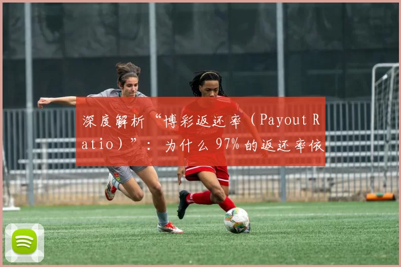 深度解析“博彩返还率（Payout Ratio）”：为什么 97% 的返还率依然能让玩家倾家荡产？（拆解博彩返还率（Payout Ratio）：97%回报为何仍可能让玩家倾家荡产）