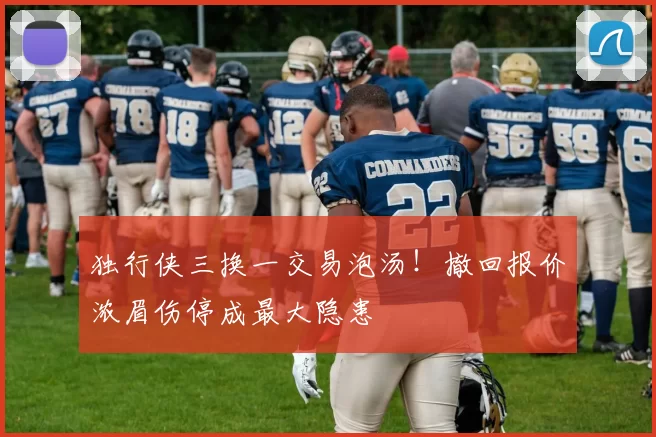 独行侠三换一交易泡汤！撤回报价浓眉伤停成最大隐患