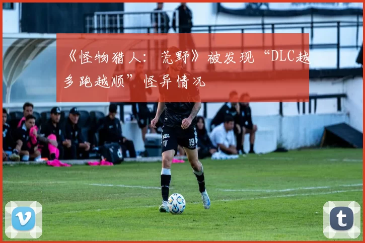 《怪物猎人：荒野》被发现“DLC越多跑越顺”怪异情况