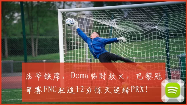 法爷缺席，Doma临时救火，巴黎冠军赛FNC狂追12分惊天逆转PRX！