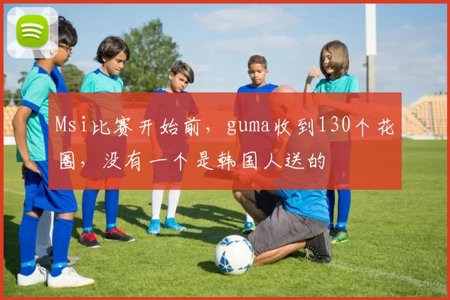 Msi比赛开始前，guma收到130个花圈，没有一个是韩国人送的