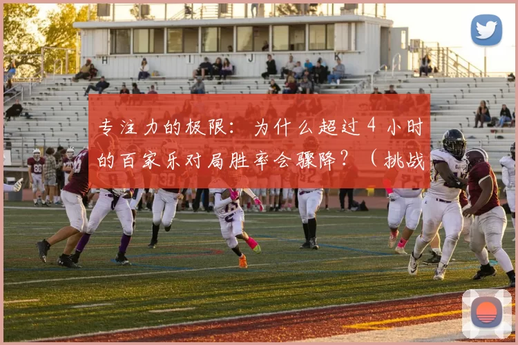专注力的极限：为什么超过 4 小时的百家乐对局胜率会骤降？（挑战专注极限：百家乐对局超过4小时为何胜率大幅下滑？）