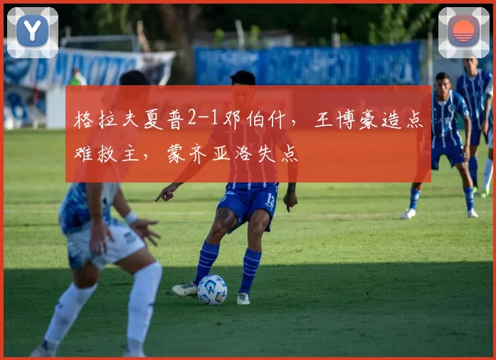 格拉夫夏普2-1邓伯什，王博豪造点难救主，蒙齐亚洛失点