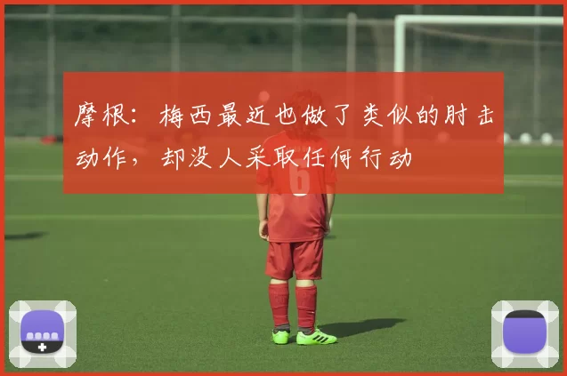 摩根：梅西最近也做了类似的肘击动作，却没人采取任何行动