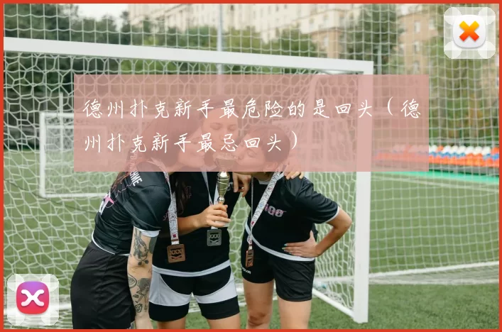 德州扑克新手最危险的是回头（德州扑克新手最忌回头）