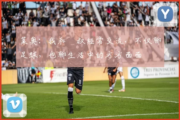 莱奥：我和囧叔经常交流，不仅聊足球，也聊生活中的方方面面