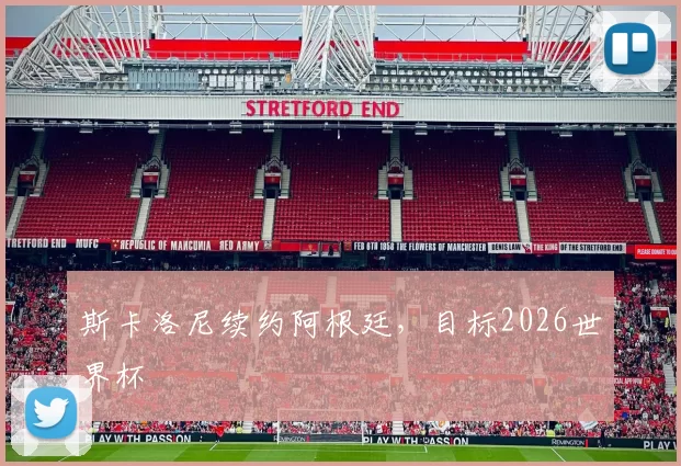 斯卡洛尼续约阿根廷，目标2026世界杯
