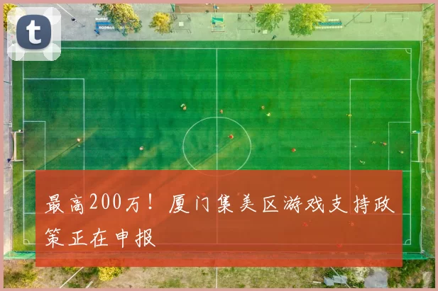 最高200万！厦门集美区游戏支持政策正在申报