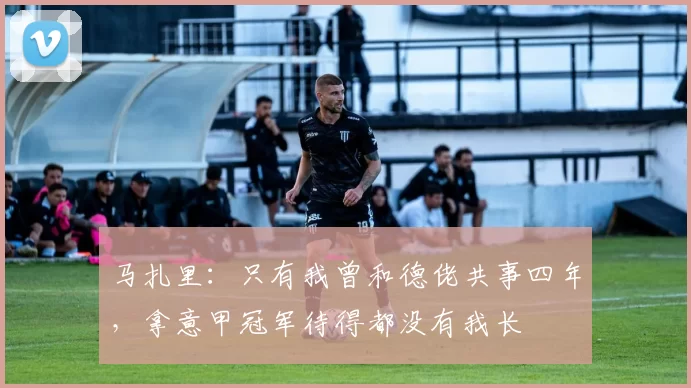 马扎里：只有我曾和德佬共事四年，拿意甲冠军待得都没有我长