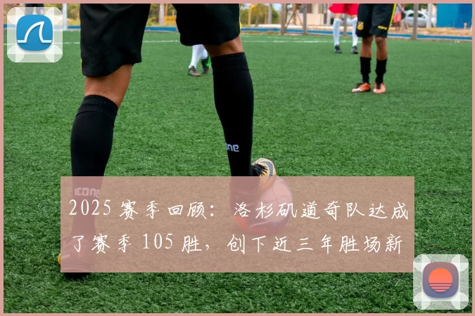 2025 赛季回顾：洛杉矶道奇队达成了赛季 105 胜，创下近三年胜场新高
