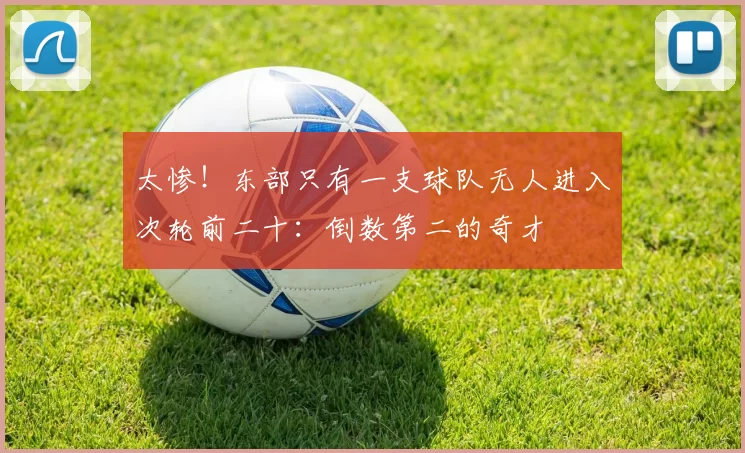太惨！东部只有一支球队无人进入次轮前二十：倒数第二的奇才