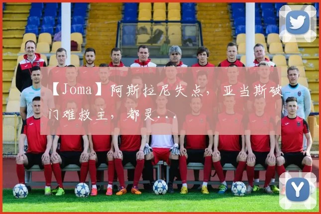 【Joma】阿斯拉尼失点，亚当斯破门难救主，都灵...