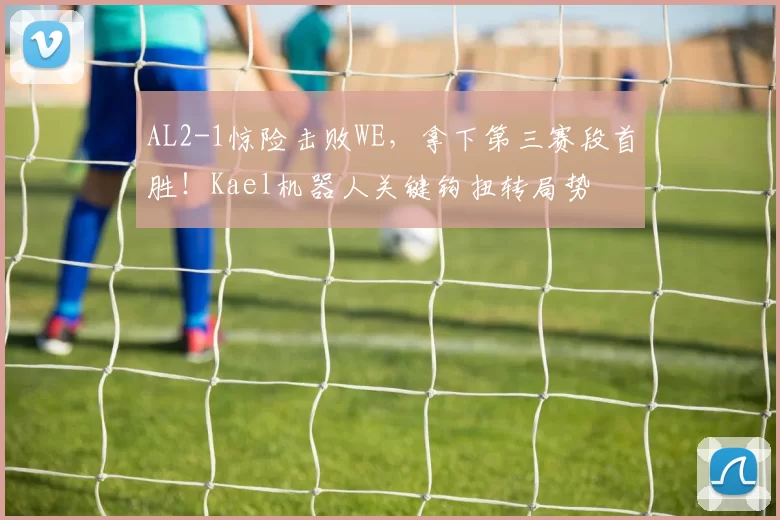 AL2-1惊险击败WE，拿下第三赛段首胜！Kael机器人关键钩扭转局势