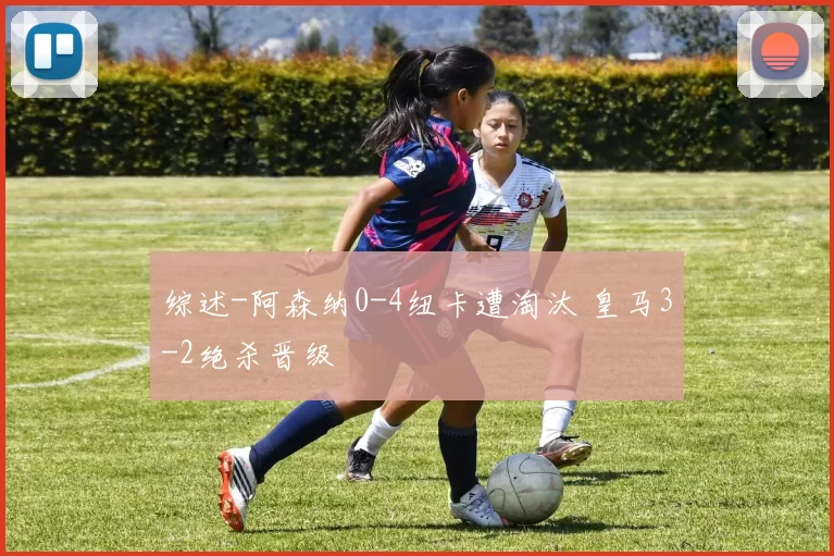 综述-阿森纳0-4纽卡遭淘汰 皇马3-2绝杀晋级