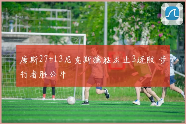唐斯27+13尼克斯擒猛龙止3连败 步行者胜公牛