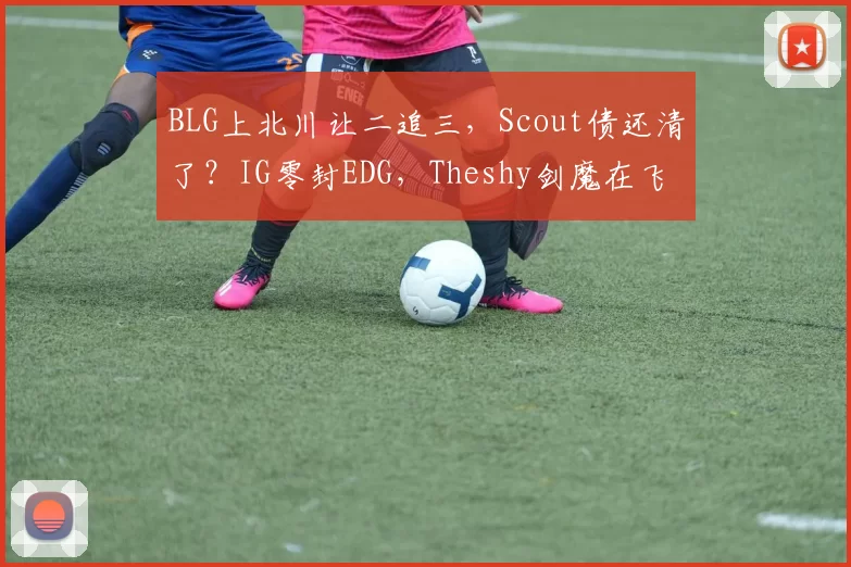 BLG上北川让二追三，Scout债还清了？IG零封EDG，Theshy剑魔在飞